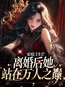 完结版《家庭主妇？离婚后她站在万人之巅》章节阅读