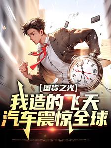 完结版《国货之光：我造的飞天汽车震惊全球》章节目录在线阅读