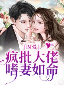 囚爱：疯批大佬嗜妻如命小说完结版章节免费阅读