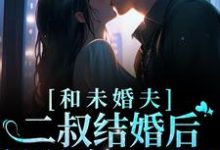 完结版《和未婚夫二叔结婚后，被狂宠上天了》在线免费阅读-芥末文学