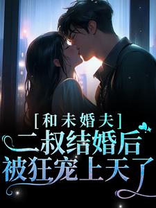 完结版《和未婚夫二叔结婚后，被狂宠上天了》在线免费阅读