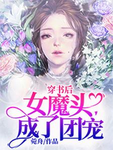 已完结小说《穿书后女魔头成了团宠》最新章节