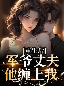 完结版《重生后，军爷丈夫他缠上我》免费阅读