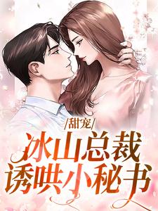 《甜宠：冰山总裁诱哄小秘书》小说章节在线试读，《甜宠：冰山总裁诱哄小秘书》最新章节目录