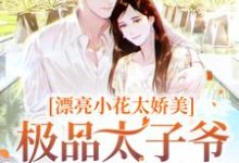 完结版《漂亮小花太娇美，极品太子爷被撩疯》章节目录在线阅读-芥末文学