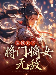 小说《医倾天下：将门嫡女无敌》章节免费阅读