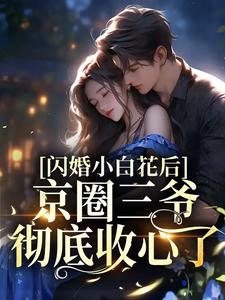 《闪婚小白花后，京圈三爷彻底收心了》小说章节在线试读，《闪婚小白花后，京圈三爷彻底收心了》最新章节目录