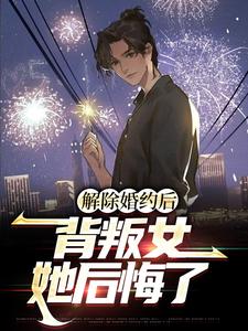 完结版《解除婚约后，背叛女她后悔了》章节目录在线阅读