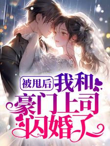 完结版《被甩后，我和豪门上司闪婚了》章节目录在线阅读