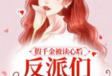 完结版《假千金被读心后，反派们人设崩了》章节阅读-芥末文学