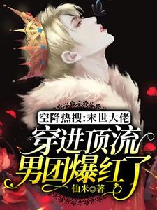 完结版《空降热搜：末世大佬穿进顶流男团爆红了》在线免费阅读