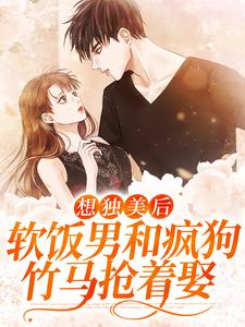 完结版《想独美后，软饭男和疯狗竹马抢着娶》章节阅读