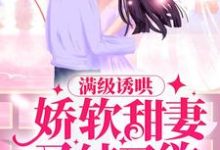 完结版《满级诱哄：娇软甜妻又纯又欲》免费阅读-芥末文学