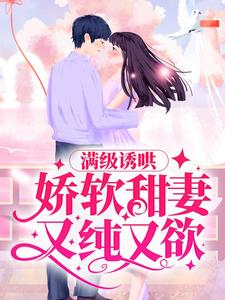 完结版《满级诱哄：娇软甜妻又纯又欲》免费阅读