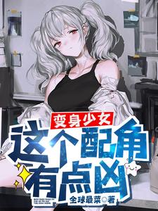 小说《变身少女，这个配角有点凶》章节免费阅读