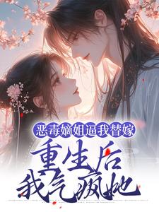 恶毒嫡姐逼我替嫁，重生后我气疯她小说的最新章节在哪里更新？免费追踪阅读