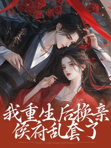 我重生后换亲，侯府乱套了小说完结了吗？在哪里可以免费读到？
