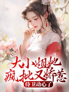 完结版《大小姐她疯批又娇惹，侍卫动心了》章节阅读