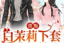 完结版《背叛：白茉莉下套，他欣然前往》免费阅读-芥末文学