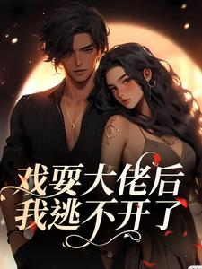 已完结小说《戏耍大佬后，我逃不开了》章节在线阅读