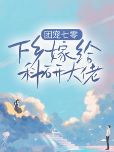 《团宠七零，下乡嫁给科研大佬》全集免费在线阅读（田蜜蜜田橙橙）