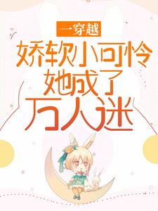 完结版《一穿越，娇软小可怜她成了万人迷》章节目录在线阅读