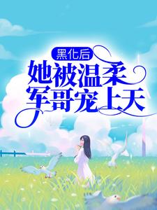 黑化后，她被温柔军哥宠上天最新章节，黑化后，她被温柔军哥宠上天章节在线阅读