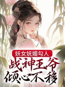 妖女妩媚勾人，战神王爷倾心不移最新章节，妖女妩媚勾人，战神王爷倾心不移免费阅读