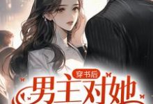 完结版《穿书后，男主对她偏执入骨》在线免费阅读-芥末文学