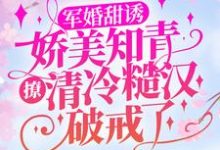 军婚甜诱：娇美知青撩清冷糙汉破戒了这本小说在哪里可以看？哪里有免费试读章节？-芥末文学