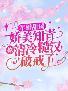 完结版《军婚甜诱：娇美知青撩清冷糙汉破戒了》章节阅读