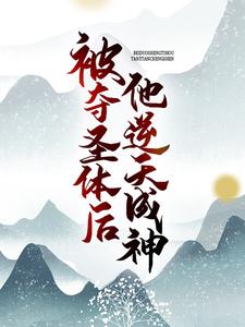 被夺圣体后，他逆天成神小说的最新章节在哪里更新？免费追踪阅读