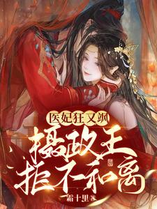 完结版《医妃狂又飒：摄政王拒不和离！》章节阅读