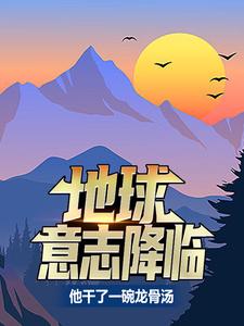 《地球意志降临，他干了一碗龙骨汤》小说章节在线试读，《地球意志降临，他干了一碗龙骨汤》最新章节目录