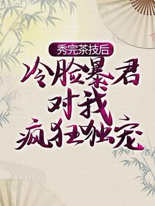 小说《秀完茶技后，冷脸暴君对我疯狂独宠》章节免费阅读