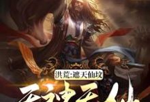 《洪荒：遮天仙坟，无神无仙》全集免费在线阅读（韦逸林惊凡穆修）-芥末文学