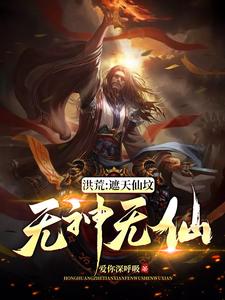 《洪荒：遮天仙坟，无神无仙》全集免费在线阅读（韦逸林惊凡穆修）