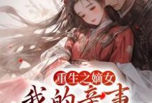 完结版《重生之嫡女：我的亲事我做主》免费阅读-芥末文学