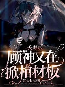 完结版《夭寿啦，顾神又在掀棺材板》免费阅读