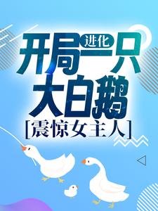 《进化：开局一只大白鹅，震惊女主人》全集免费在线阅读（徐桓林丽英）