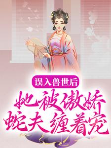 完结版《误入兽世后，她被傲娇蛇夫缠着宠》在线免费阅读