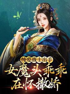 纯爱战士出手：女魔头乖乖在怀撒娇小说有没有完结版在线？