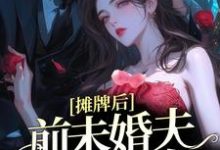 已完结小说《摊牌后，前未婚夫宠她如命》章节在线阅读-芥末文学