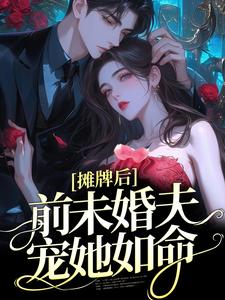 已完结小说《摊牌后，前未婚夫宠她如命》章节在线阅读