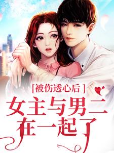 完结版《被伤透心后，女主与男二在一起了》章节目录在线阅读