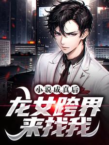 完结版《小说成真后，龙女跨界来找我》章节阅读