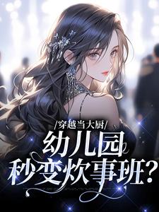 《穿越当大厨，幼儿园秒变炊事班？》全集免费在线阅读（苏婉林雅）