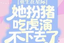 已完结小说《重生在星际，她扮猪吃虎演不下去了》章节免费阅读-芥末文学