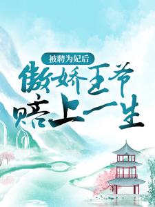 完结版《被聘为妃后，傲娇王爷赔上一生》章节阅读