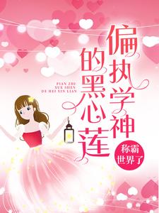偏执学神的黑心莲称霸世界了小说免费资源，偏执学神的黑心莲称霸世界了在线阅读